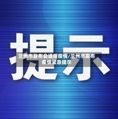 兰州市发布会通报疫情/兰州市发布疫情紧急提示-第2张图片