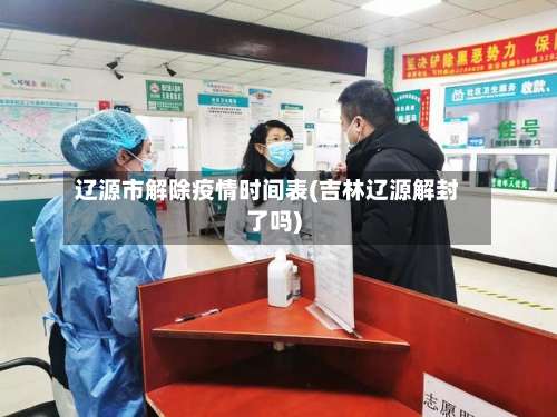 辽源市解除疫情时间表(吉林辽源解封了吗)