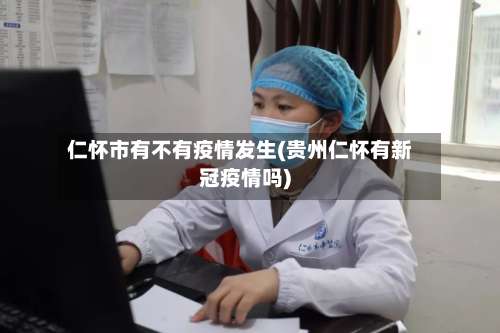 仁怀市有不有疫情发生(贵州仁怀有新冠疫情吗)
