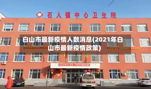 白山市最新疫情人数消息(2021年白山市最新疫情政策)