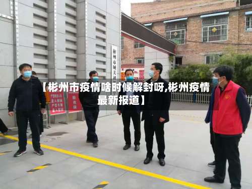 【彬州市疫情啥时候解封呀,彬州疫情最新报道】