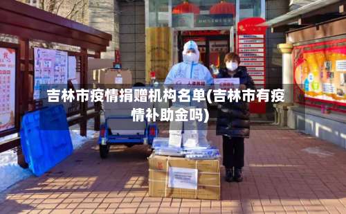 吉林市疫情捐赠机构名单(吉林市有疫情补助金吗)