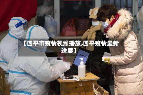 【四平市疫情视频播放,四平疫情最新进展】