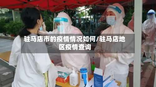 驻马店市的疫情情况如何/驻马店地区疫情查询
