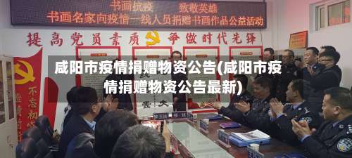 咸阳市疫情捐赠物资公告(咸阳市疫情捐赠物资公告最新)