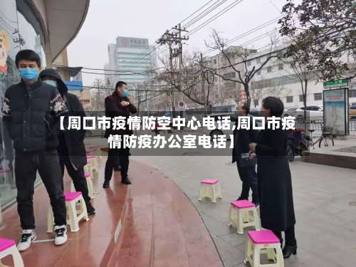 【周口市疫情防空中心电话,周口市疫情防疫办公室电话】