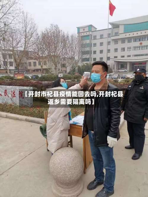 【开封市杞县疫情能回去吗,开封杞县返乡需要隔离吗】-第3张图片
