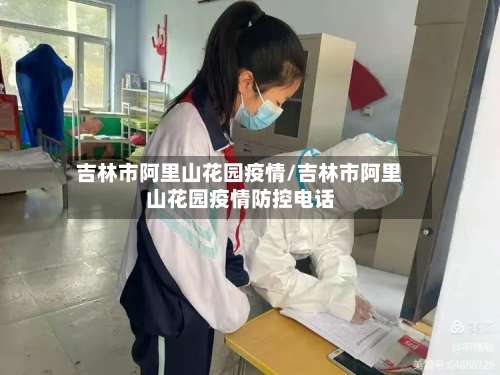 吉林市阿里山花园疫情/吉林市阿里山花园疫情防控电话