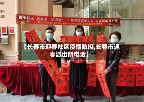 【长春市迎春社区疫情防控,长春市迎春派出所电话】