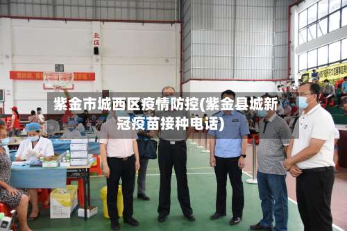 紫金市城西区疫情防控(紫金县城新冠疫苗接种电话)