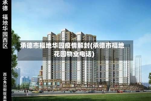 承德市福地华园疫情解封(承德市福地花园物业电话)