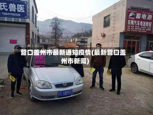 营口盖州市最新通知疫情(最新营口盖州市新闻)