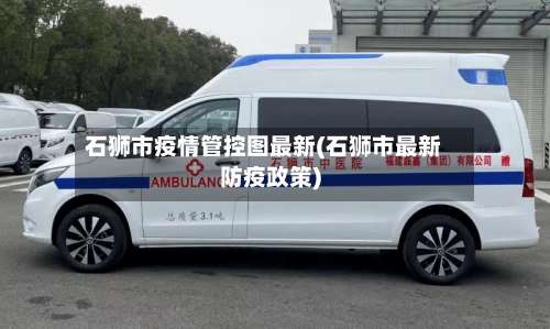 石狮市疫情管控图最新(石狮市最新防疫政策)