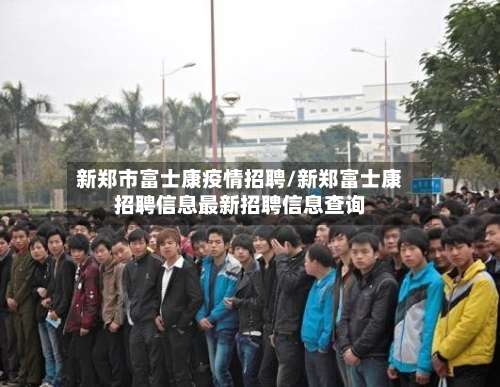 新郑市富士康疫情招聘/新郑富士康招聘信息最新招聘信息查询-第2张图片