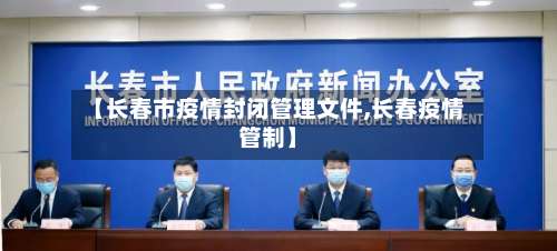 【长春市疫情封闭管理文件,长春疫情管制】