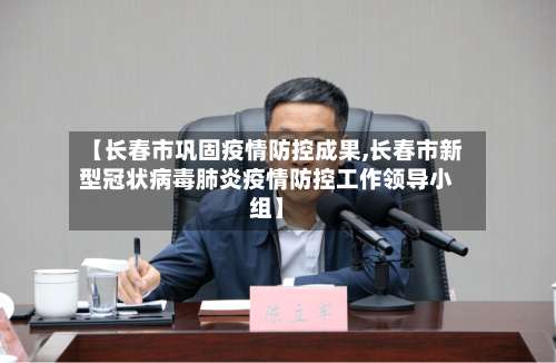 【长春市巩固疫情防控成果,长春市新型冠状病毒肺炎疫情防控工作领导小组】