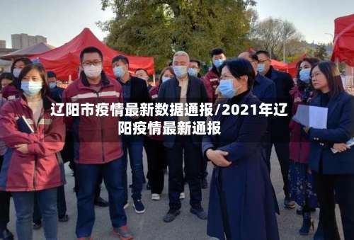 辽阳市疫情最新数据通报/2021年辽阳疫情最新通报