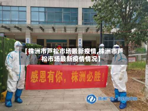 【株洲市芦松市场最新疫情,株洲市芦松市场最新疫情情况】