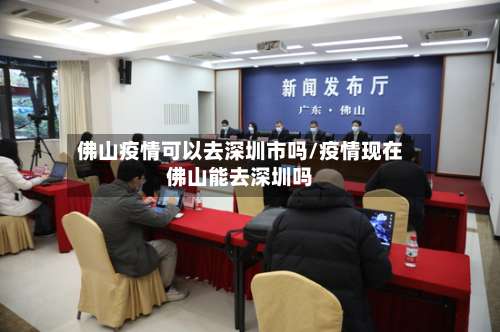 佛山疫情可以去深圳市吗/疫情现在佛山能去深圳吗