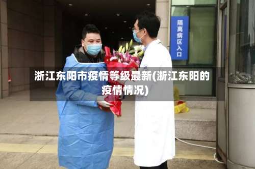浙江东阳市疫情等级最新(浙江东阳的疫情情况)