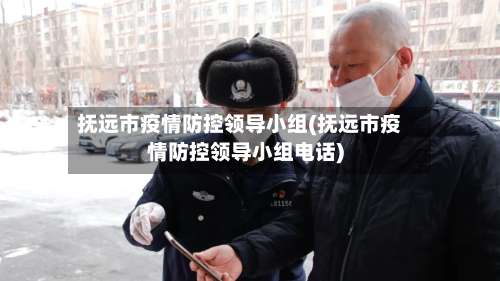 抚远市疫情防控领导小组(抚远市疫情防控领导小组电话)