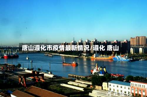 唐山遵化市疫情最新情况/遵化 唐山