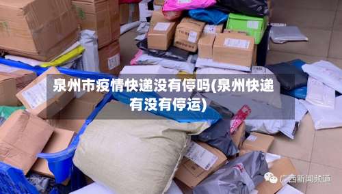 泉州市疫情快递没有停吗(泉州快递有没有停运)