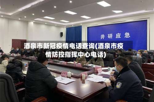 酒泉市新冠疫情电话查询(酒泉市疫情防控指挥中心电话)-第2张图片