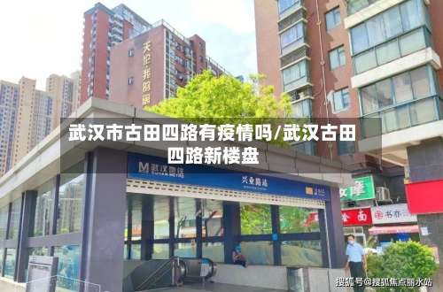 武汉市古田四路有疫情吗/武汉古田四路新楼盘