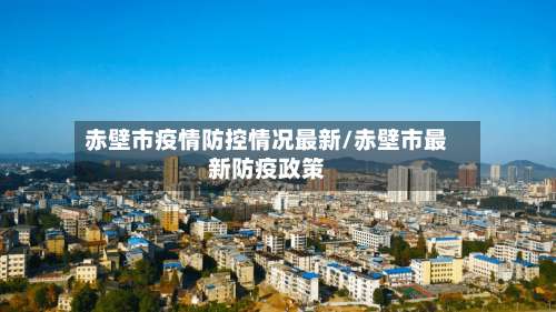 赤壁市疫情防控情况最新/赤壁市最新防疫政策
