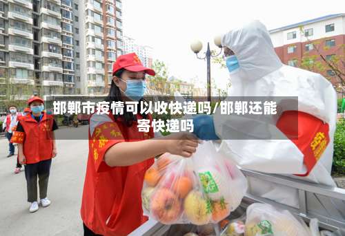 邯郸市疫情可以收快递吗/邯郸还能寄快递吗