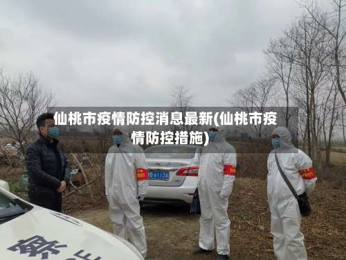 仙桃市疫情防控消息最新(仙桃市疫情防控措施)