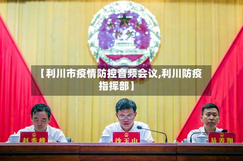 【利川市疫情防控音频会议,利川防疫指挥部】