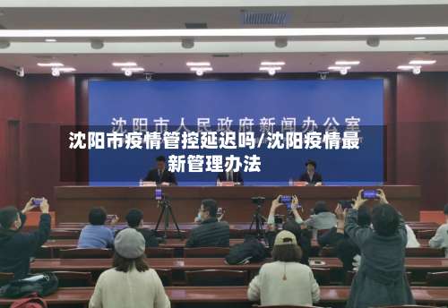 沈阳市疫情管控延迟吗/沈阳疫情最新管理办法