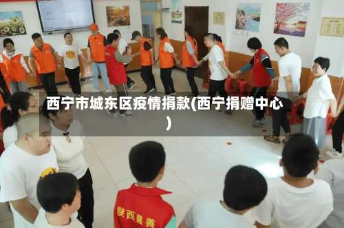 西宁市城东区疫情捐款(西宁捐赠中心)