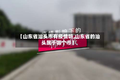 【山东省汕头市有疫情吗,山东省的汕头属于哪个市】