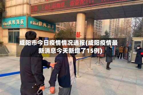 咸阳市今日疫情情况通报(咸阳疫情最新消息今天新增了15例)