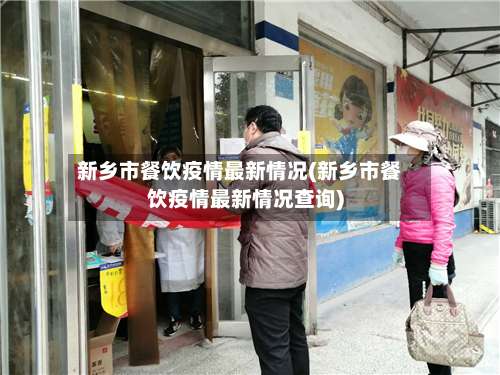 新乡市餐饮疫情最新情况(新乡市餐饮疫情最新情况查询)