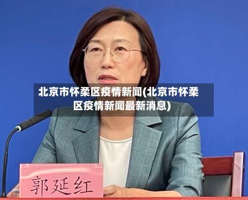 北京市怀柔区疫情新闻(北京市怀柔区疫情新闻最新消息)