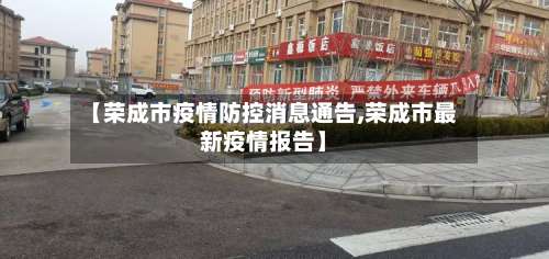 【荣成市疫情防控消息通告,荣成市最新疫情报告】