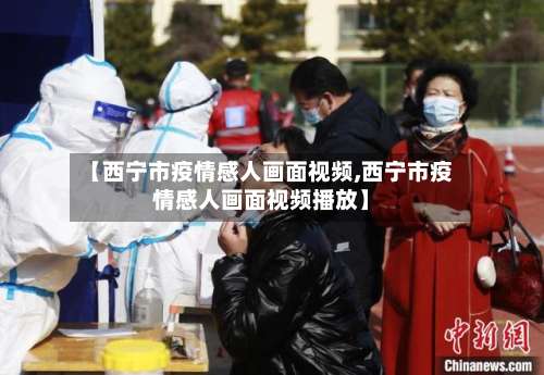 【西宁市疫情感人画面视频,西宁市疫情感人画面视频播放】