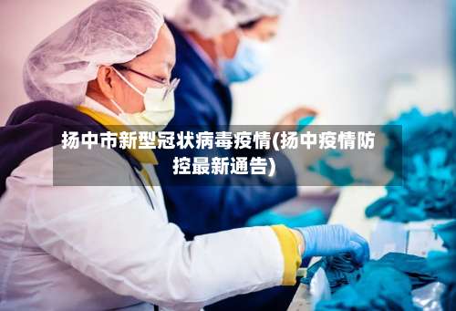 扬中市新型冠状病毒疫情(扬中疫情防控最新通告)-第2张图片