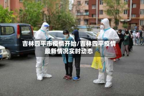 吉林四平市疫情开始/吉林四平疫情最新情况实时动态