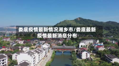 娄底疫情最新情况湘乡市/娄底最新疫情最新消息分布