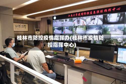 桂林市防控疫情指挥办(桂林市疫情防控指挥中心)