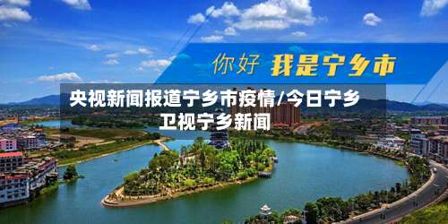 央视新闻报道宁乡市疫情/今日宁乡卫视宁乡新闻