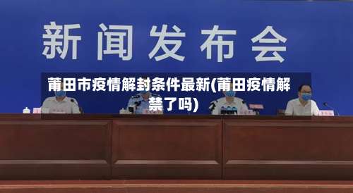 莆田市疫情解封条件最新(莆田疫情解禁了吗)