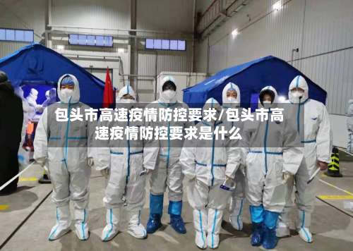 包头市高速疫情防控要求/包头市高速疫情防控要求是什么