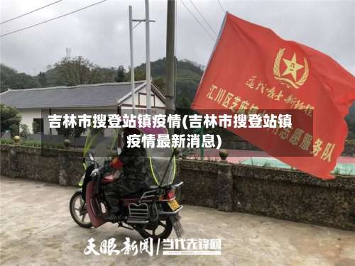 吉林市搜登站镇疫情(吉林市搜登站镇疫情最新消息)-第3张图片