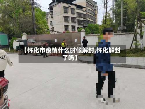 【怀化市疫情什么时候解封,怀化解封了吗】-第2张图片